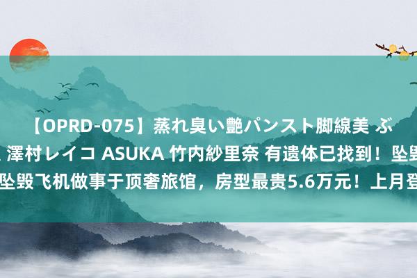 【OPRD-075】蒸れ臭い艶パンスト脚線美 ぶっかけゴックン大乱交 澤村レイコ ASUKA 竹内紗里奈 有遗体已找到!坠毁飞机做事于顶奢旅馆,房型最贵5.6万元!上月登岛中国旅客:坐着有点慌