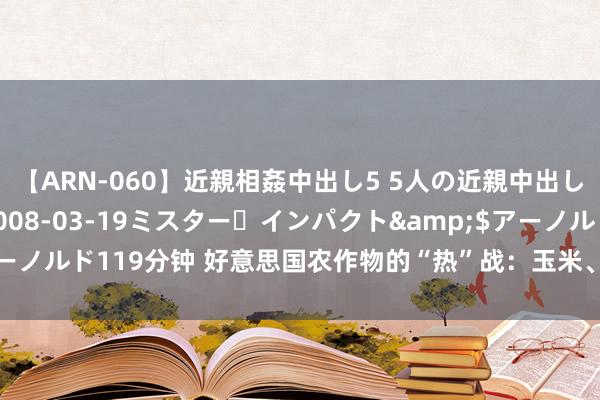 【ARN-060】近親相姦中出し5 5人の近親中出し物語</a>2008-03-19ミスター・インパクト&$アーノルド119分钟 好意思国农作物的“热”战:玉米、大豆与小麦的雅瞻念博弈