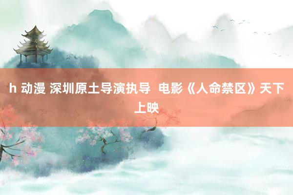 h 动漫 深圳原土导演执导 电影《人命禁区》天下上映