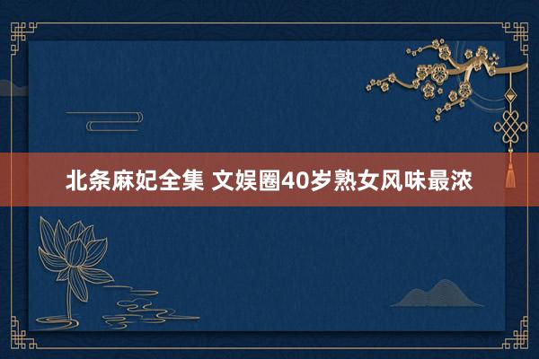 北条麻妃全集 文娱圈40岁熟女风味最浓