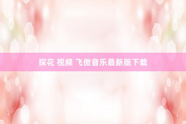 探花 视频 飞傲音乐最新版下载