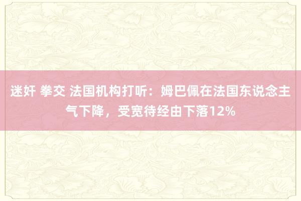 迷奸 拳交 法国机构打听:姆巴佩在法国东说念主气下降,受宽待经由下落12%
