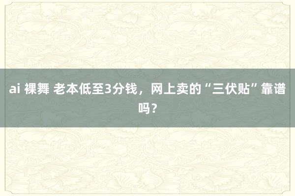 ai 裸舞 老本低至3分钱，网上卖的“三伏贴”靠谱吗？