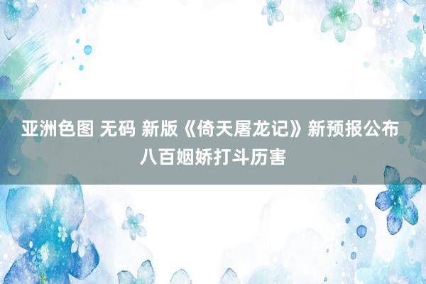 亚洲色图 无码 新版《倚天屠龙记》新预报公布 八百姻娇打斗历害
