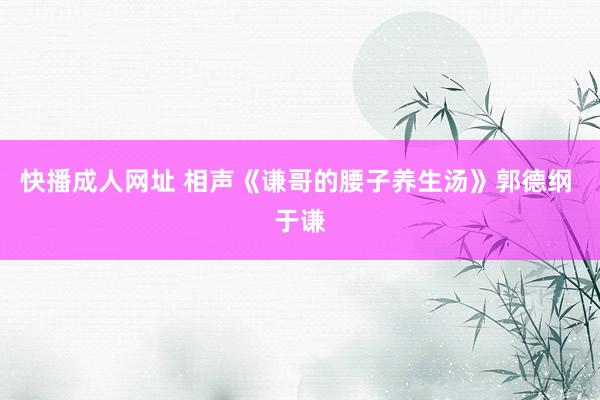 快播成人网址 相声《谦哥的腰子养生汤》郭德纲 于谦