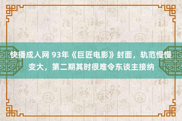 快播成人网 93年《巨匠电影》封面,轨范慢慢变大,第二期其时很难令东谈主接纳