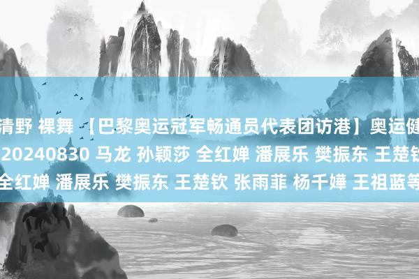 清野 裸舞 【巴黎奥运冠军畅通员代表团访港】奥运健儿大汇演 直播全程20240830 马龙 孙颖莎 全红婵 潘展乐 樊振东 王楚钦 张雨菲 杨千嬅 王祖蓝等