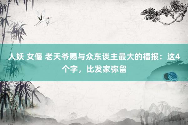 人妖 女優 老天爷赐与众东谈主最大的福报:这4个字,比发家弥留