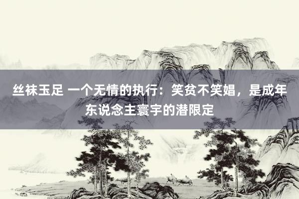 丝袜玉足 一个无情的执行:笑贫不笑娼,是成年东说念主寰宇的潜限定