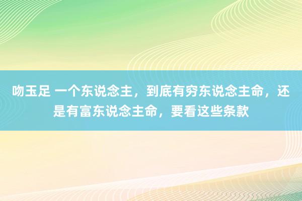 吻玉足 一个东说念主,到底有穷东说念主命,还是有富东说念主命,要看这些条款