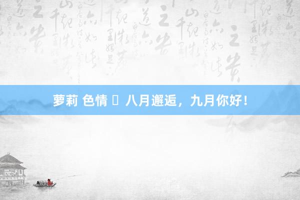萝莉 色情 八月邂逅,九月你好!