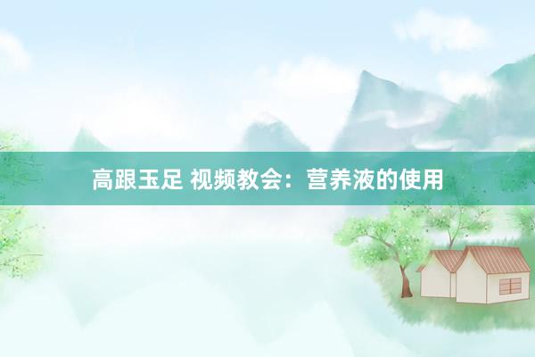 高跟玉足 视频教会:营养液的使用