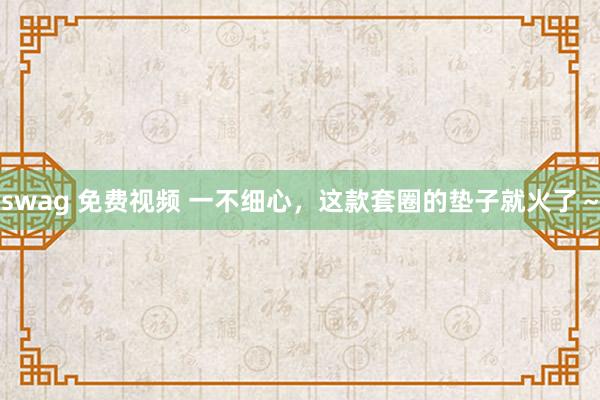 swag 免费视频 一不细心,这款套圈的垫子就火了~