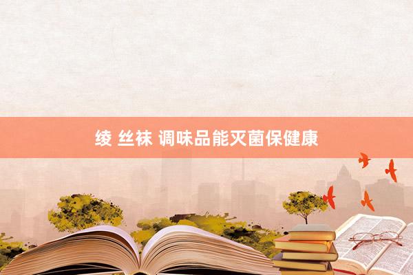 绫 丝袜 调味品能灭菌保健康