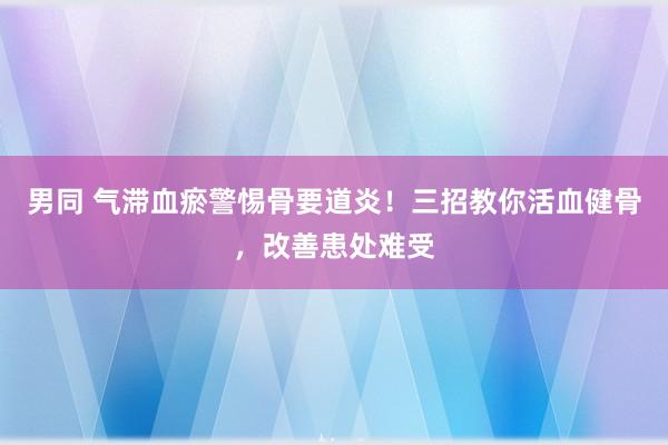 男同 气滞血瘀警惕骨要道炎!三招教你活血健骨,改善患处难受