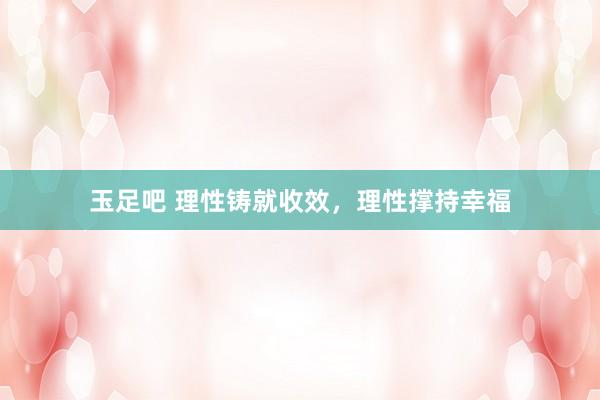 玉足吧 理性铸就收效,理性撑持幸福