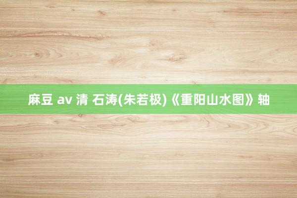 麻豆 av 清 石涛(朱若极)《重阳山水图》轴