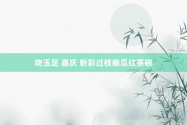 吻玉足 嘉庆 粉彩过枝癞瓜纹茶碗