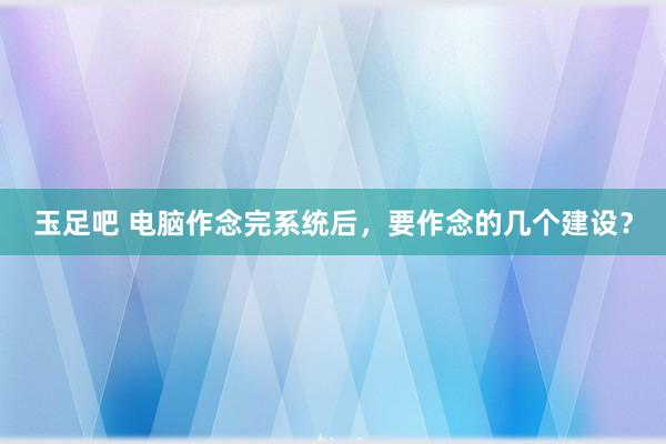 玉足吧 电脑作念完系统后,要作念的几个建设?