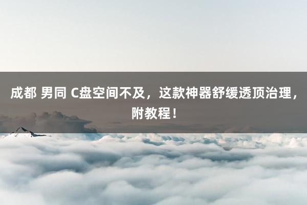 成都 男同 C盘空间不及,这款神器舒缓透顶治理,附教程!