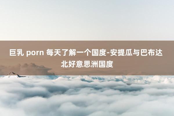巨乳 porn 每天了解一个国度-安提瓜与巴布达 北好意思洲国度