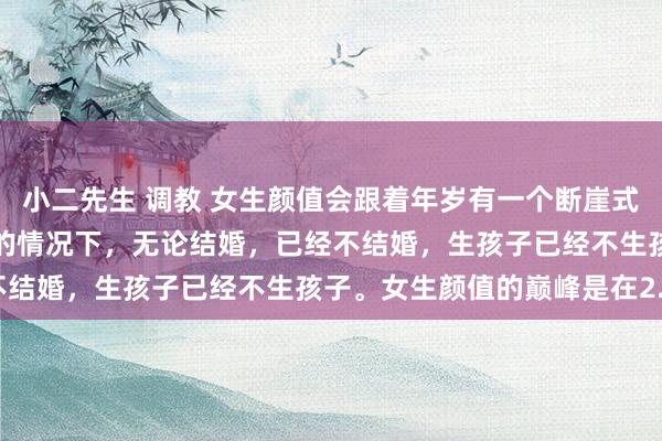 小二先生 调教 女生颜值会跟着年岁有一个断崖式的下落。在不开好意思颜的情况下，无论结婚，已经不结婚，生孩子已经不生孩子。女生颜值的巅峰是在2...