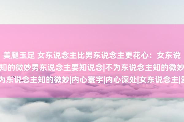 美腿玉足 女东说念主比男东说念主更花心:女东说念主3个不为东说念主知的微妙男东说念主要知说念|不为东说念主知的微妙|内心寰宇|内心深处|女东说念主|爱情