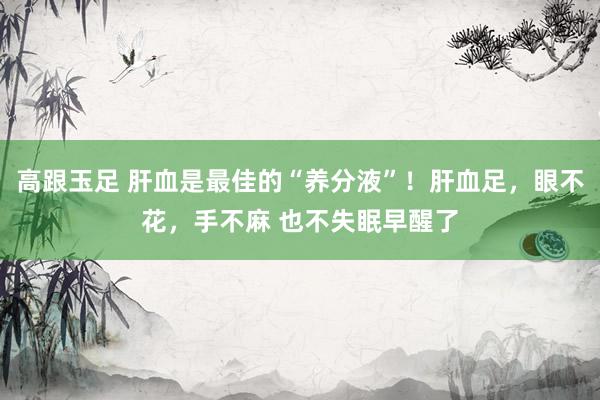 高跟玉足 肝血是最佳的“养分液”!肝血足,眼不花,手不麻 也不失眠早醒了