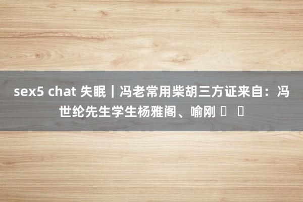 sex5 chat 失眠｜冯老常用柴胡三方证来自：冯世纶先生学生杨雅阁、喻刚 ​ ​
