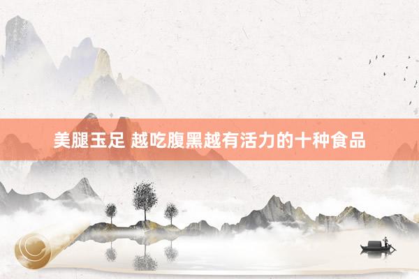 美腿玉足 越吃腹黑越有活力的十种食品
