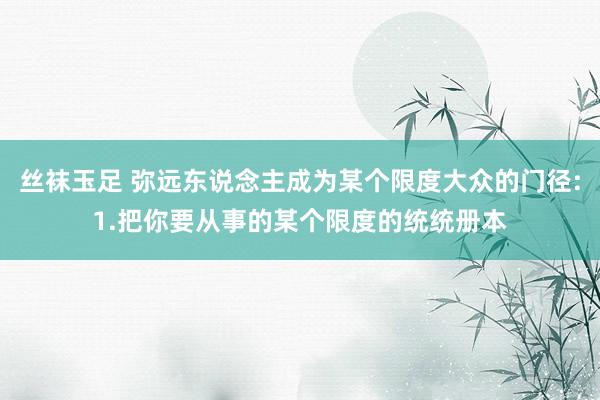 丝袜玉足 弥远东说念主成为某个限度大众的门径:1.把你要从事的某个限度的统统册本