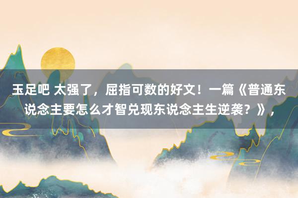 玉足吧 太强了,屈指可数的好文!一篇《普通东说念主要怎么才智兑现东说念主生逆袭?》,