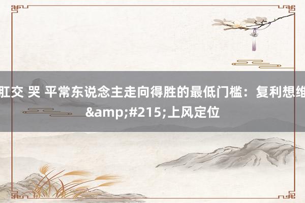 肛交 哭 平常东说念主走向得胜的最低门槛：复利想维&#215;上风定位