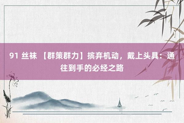 91 丝袜 【群策群力】摈弃机动,戴上头具:通往到手的必经之路