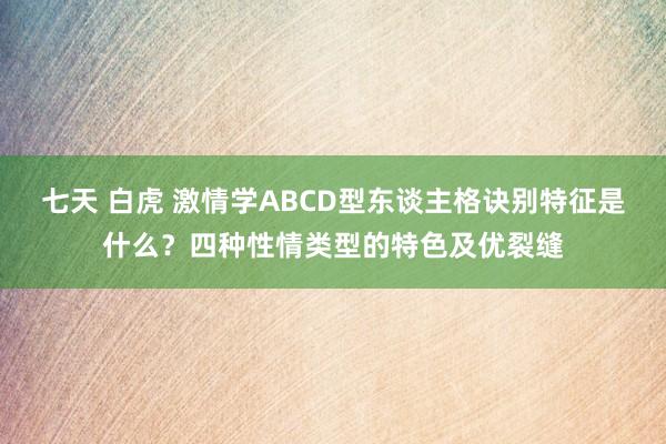 七天 白虎 激情学ABCD型东谈主格诀别特征是什么?四种性情类型的特色及优裂缝