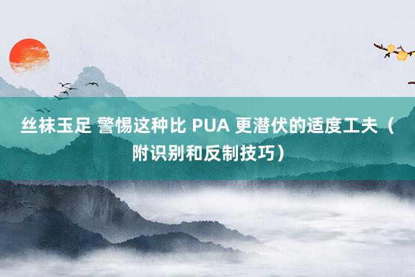 丝袜玉足 警惕这种比 PUA 更潜伏的适度工夫(附识别和反制技巧)
