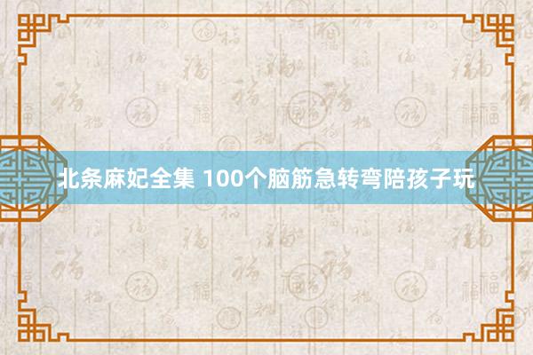 北条麻妃全集 100个脑筋急转弯陪孩子玩