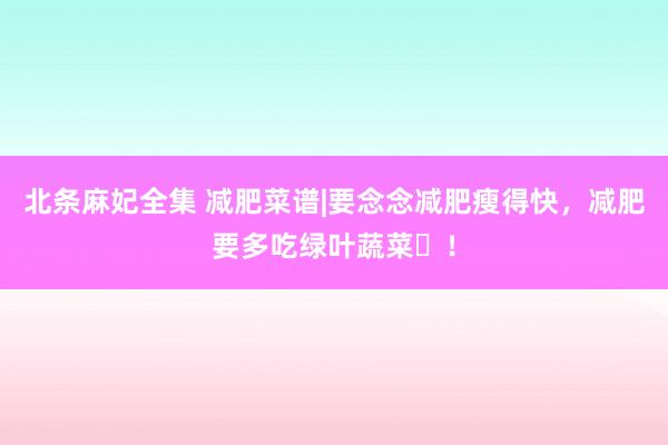 北条麻妃全集 减肥菜谱|要念念减肥瘦得快,减肥要多吃绿叶蔬菜!