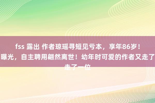 fss 露出 作者琼瑶寻短见亏本,享年86岁!遗书曝光,自主聘用翩然离世!幼年时可爱的作者又走了一位