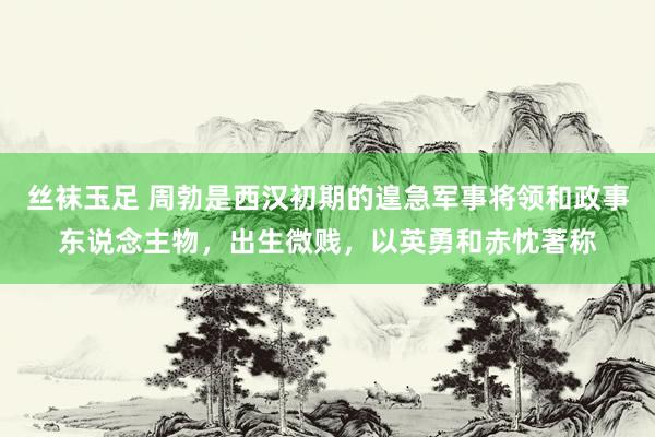 丝袜玉足 周勃是西汉初期的遑急军事将领和政事东说念主物,出生微贱,以英勇和赤忱著称