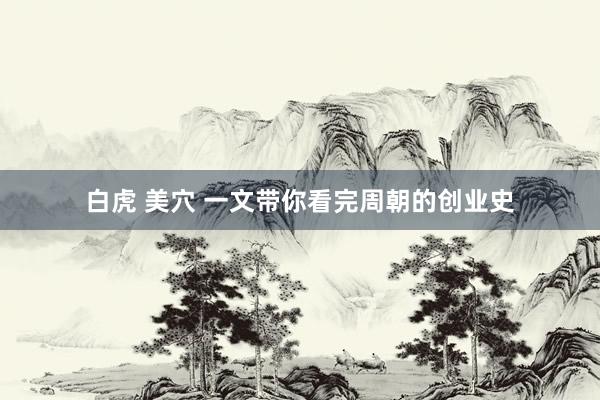 白虎 美穴 一文带你看完周朝的创业史