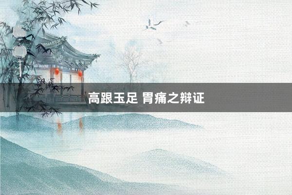 高跟玉足 胃痛之辩证
