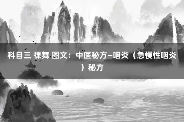 科目三 裸舞 图文：中医秘方—咽炎（急慢性咽炎）秘方