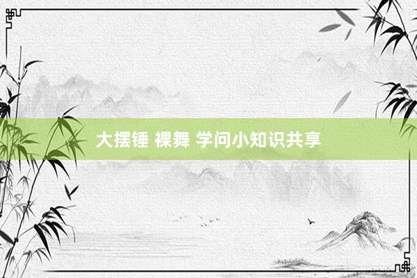 大摆锤 裸舞 学问小知识共享