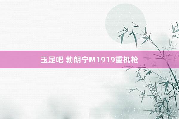 玉足吧 勃朗宁M1919重机枪