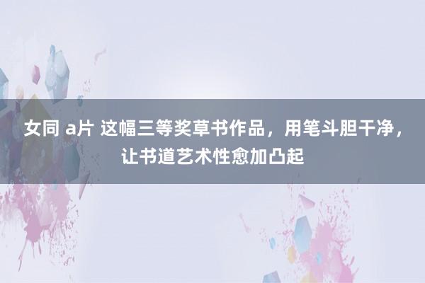 女同 a片 这幅三等奖草书作品，用笔斗胆干净，让书道艺术性愈加凸起
