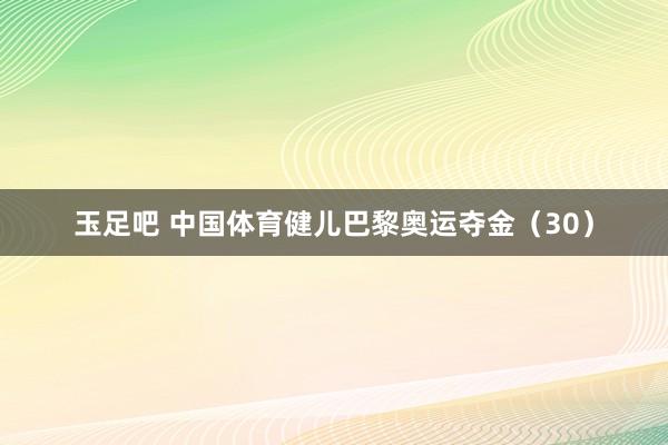 玉足吧 中国体育健儿巴黎奥运夺金（30）