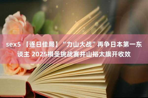 sex5 【逐日佳局】“力山大战”再争日本第一东谈主 2025棋圣挑战赛井山裕太旗开收效