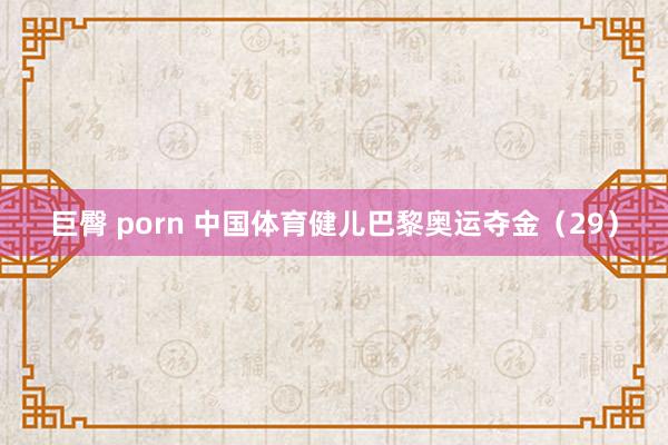 巨臀 porn 中国体育健儿巴黎奥运夺金（29）
