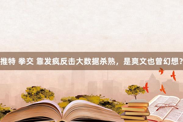 推特 拳交 靠发疯反击大数据杀熟，是爽文也曾幻想？